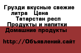 Грузди вкусные,свежие 3литра › Цена ­ 2 000 - Татарстан респ. Продукты и напитки » Домашние продукты   